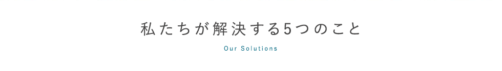 our solutions,私たちが解決する５つのこと